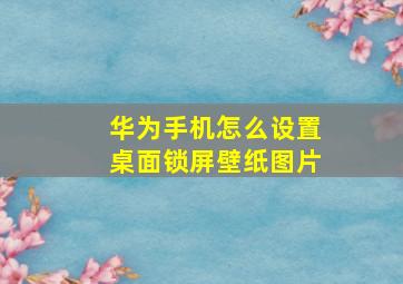 华为手机怎么设置桌面锁屏壁纸图片