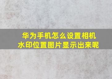 华为手机怎么设置相机水印位置图片显示出来呢