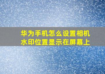 华为手机怎么设置相机水印位置显示在屏幕上