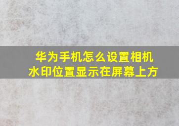 华为手机怎么设置相机水印位置显示在屏幕上方