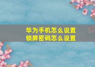 华为手机怎么设置锁屏密码怎么设置