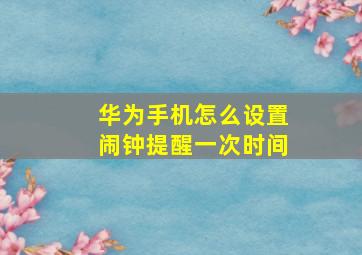 华为手机怎么设置闹钟提醒一次时间