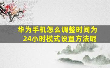 华为手机怎么调整时间为24小时模式设置方法呢