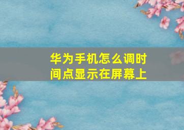 华为手机怎么调时间点显示在屏幕上