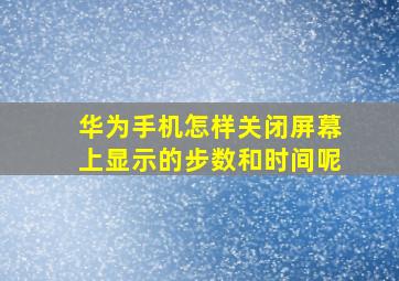 华为手机怎样关闭屏幕上显示的步数和时间呢