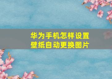 华为手机怎样设置壁纸自动更换图片