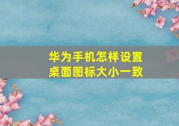 华为手机怎样设置桌面图标大小一致