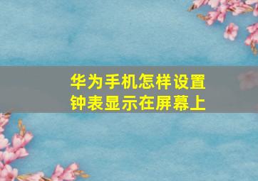 华为手机怎样设置钟表显示在屏幕上