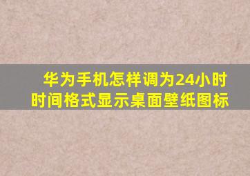 华为手机怎样调为24小时时间格式显示桌面壁纸图标