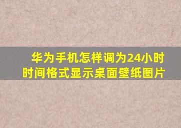 华为手机怎样调为24小时时间格式显示桌面壁纸图片