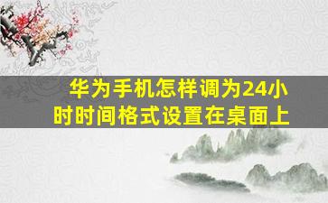 华为手机怎样调为24小时时间格式设置在桌面上