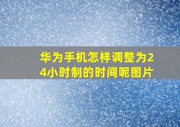 华为手机怎样调整为24小时制的时间呢图片