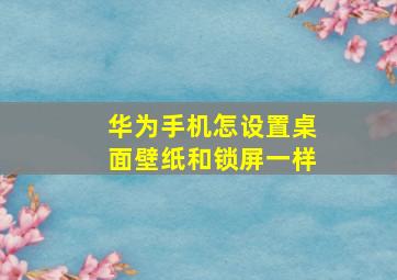 华为手机怎设置桌面壁纸和锁屏一样