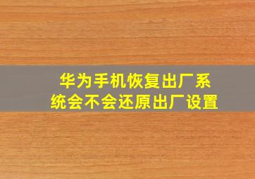 华为手机恢复出厂系统会不会还原出厂设置