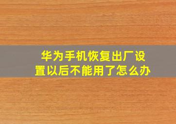 华为手机恢复出厂设置以后不能用了怎么办