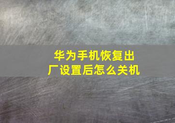 华为手机恢复出厂设置后怎么关机