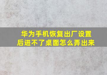 华为手机恢复出厂设置后进不了桌面怎么弄出来