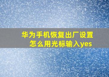 华为手机恢复出厂设置怎么用光标输入yes