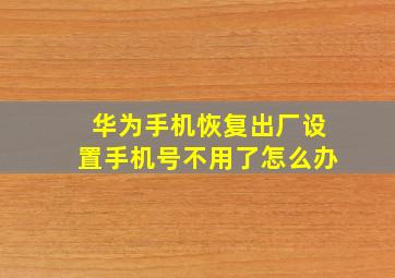 华为手机恢复出厂设置手机号不用了怎么办