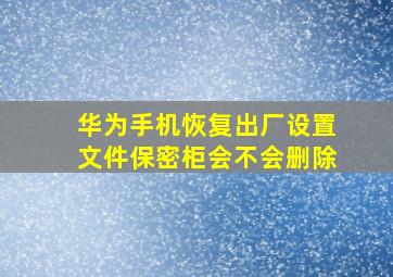 华为手机恢复出厂设置文件保密柜会不会删除