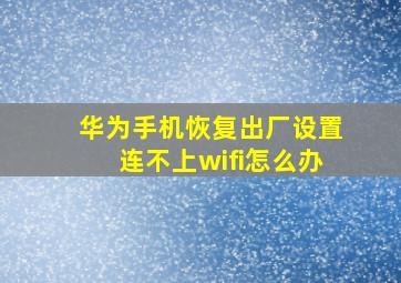 华为手机恢复出厂设置连不上wifi怎么办