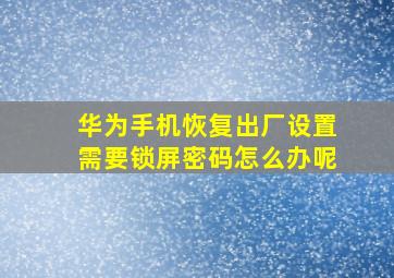 华为手机恢复出厂设置需要锁屏密码怎么办呢