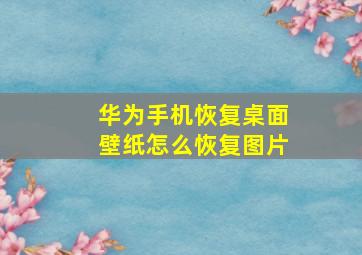 华为手机恢复桌面壁纸怎么恢复图片