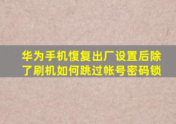 华为手机愎复出厂设置后除了刷机如何跳过帐号密码锁