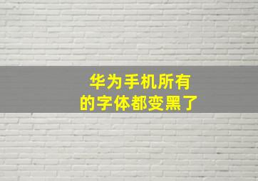 华为手机所有的字体都变黑了