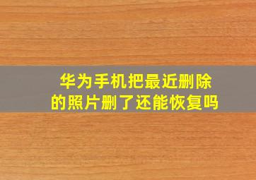 华为手机把最近删除的照片删了还能恢复吗