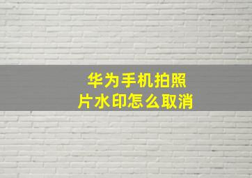 华为手机拍照片水印怎么取消