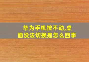 华为手机按不动,桌面没法切换是怎么回事