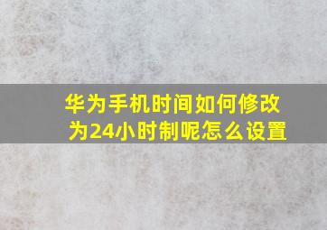 华为手机时间如何修改为24小时制呢怎么设置