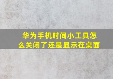 华为手机时间小工具怎么关闭了还是显示在桌面