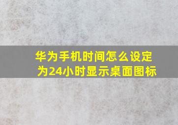 华为手机时间怎么设定为24小时显示桌面图标