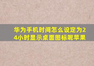 华为手机时间怎么设定为24小时显示桌面图标呢苹果