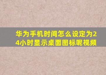 华为手机时间怎么设定为24小时显示桌面图标呢视频