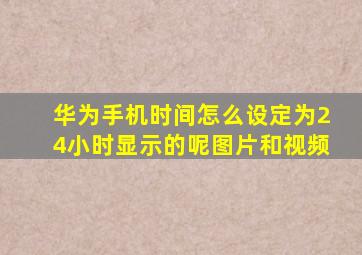 华为手机时间怎么设定为24小时显示的呢图片和视频