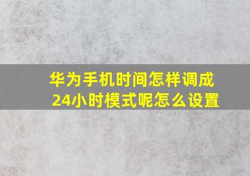 华为手机时间怎样调成24小时模式呢怎么设置