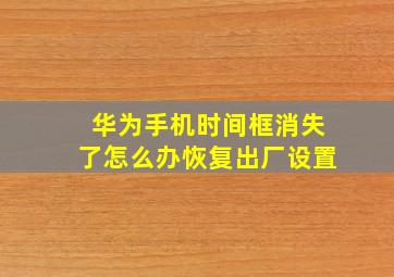 华为手机时间框消失了怎么办恢复出厂设置