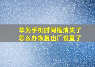 华为手机时间框消失了怎么办恢复出厂设置了