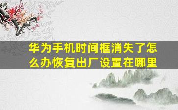 华为手机时间框消失了怎么办恢复出厂设置在哪里