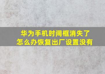 华为手机时间框消失了怎么办恢复出厂设置没有