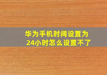 华为手机时间设置为24小时怎么设置不了