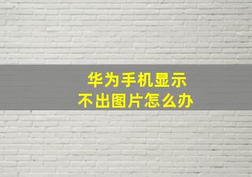 华为手机显示不出图片怎么办