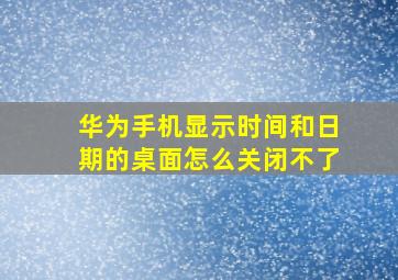 华为手机显示时间和日期的桌面怎么关闭不了