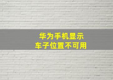 华为手机显示车子位置不可用