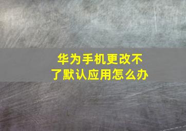 华为手机更改不了默认应用怎么办