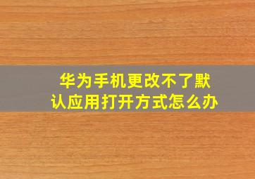 华为手机更改不了默认应用打开方式怎么办