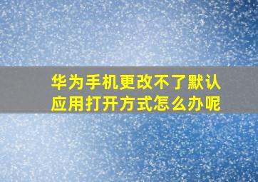 华为手机更改不了默认应用打开方式怎么办呢